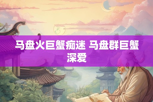 马盘火巨蟹痴迷 马盘群巨蟹深爱