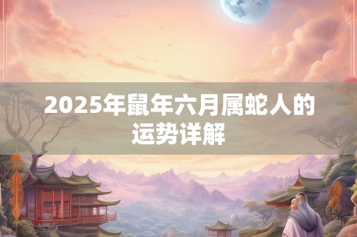 2025年鼠年六月属蛇人的运势详解