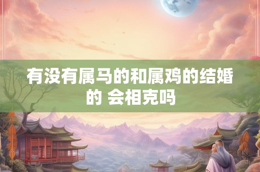 有没有属马的和属鸡的结婚的 会相克吗