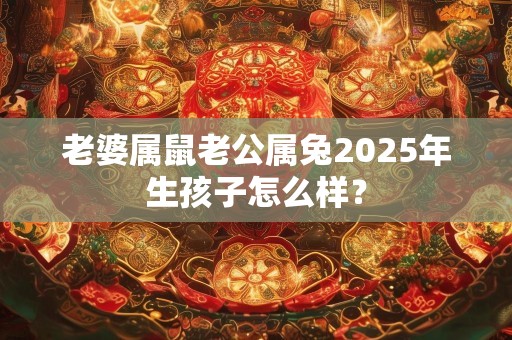 老婆属鼠老公属兔2025年生孩子怎么样？