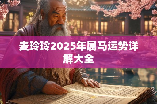 麦玲玲2025年属马运势详解大全