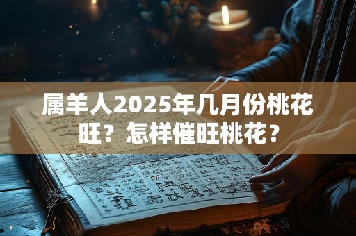 属羊人2025年几月份桃花旺？怎样催旺桃花？