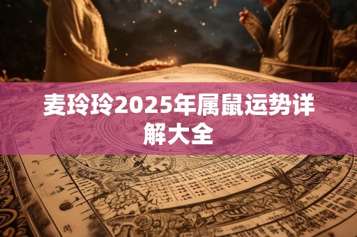 麦玲玲2025年属鼠运势详解大全