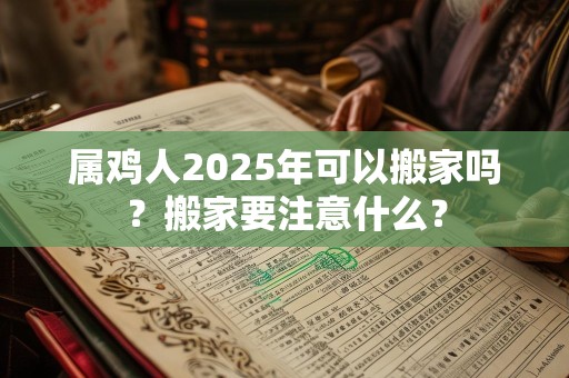 属鸡人2025年可以搬家吗？搬家要注意什么？
