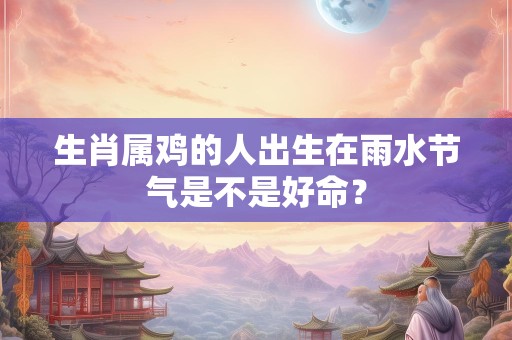 生肖属鸡的人出生在雨水节气是不是好命？