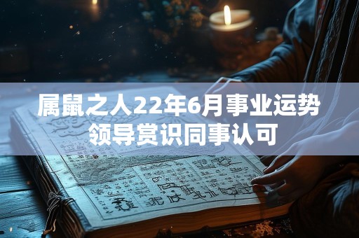 属鼠之人22年6月事业运势 领导赏识同事认可