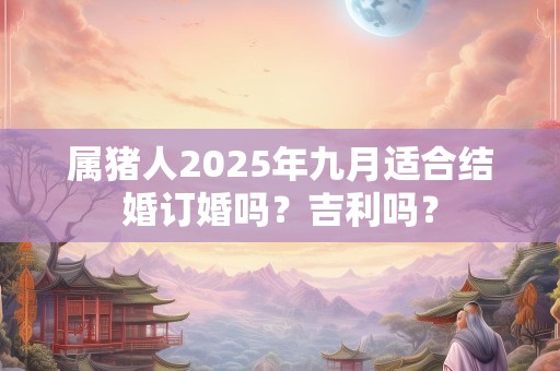 属猪人2025年九月适合结婚订婚吗？吉利吗？
