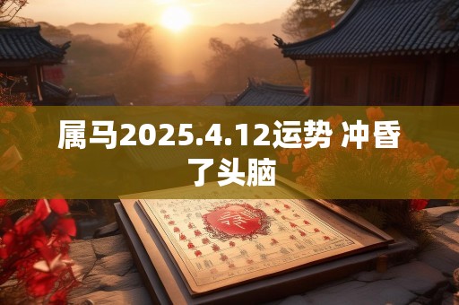 属马2025.4.12运势 冲昏了头脑