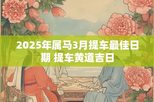 2025年属马3月提车最佳日期 提车黄道吉日