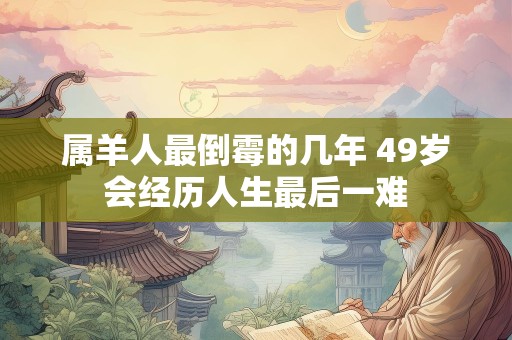 属羊人最倒霉的几年 49岁会经历人生最后一难