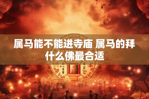 属马能不能进寺庙 属马的拜什么佛最合适