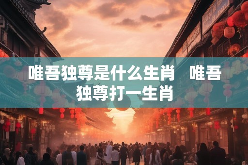 唯吾独尊是什么生肖   唯吾独尊打一生肖