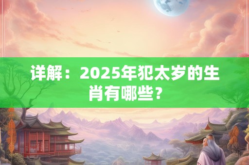详解：2025年犯太岁的生肖有哪些？