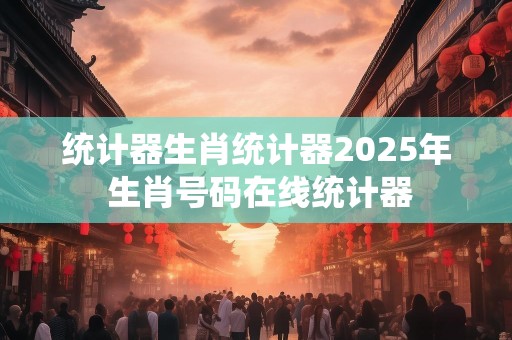 统计器生肖统计器2025年 生肖号码在线统计器