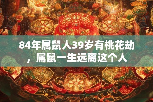 84年属鼠人39岁有桃花劫，属鼠一生远离这个人