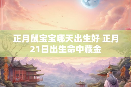 正月鼠宝宝哪天出生好 正月21日出生命中藏金