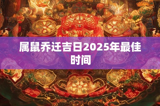 属鼠乔迁吉日2025年最佳时间