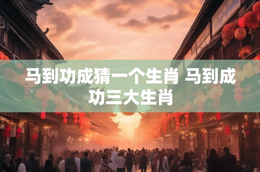 马到功成猜一个生肖 马到成功三大生肖