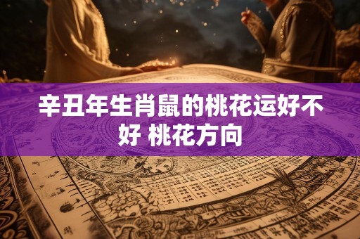 辛丑年生肖鼠的桃花运好不好 桃花方向