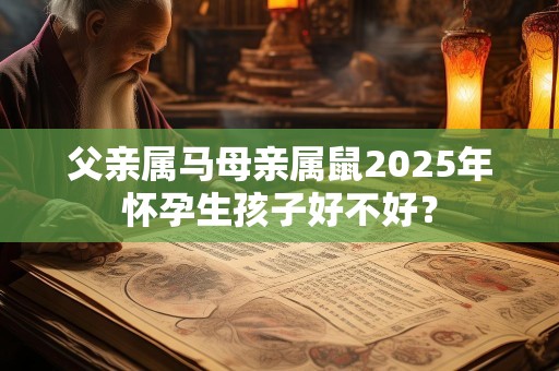 父亲属马母亲属鼠2025年怀孕生孩子好不好？