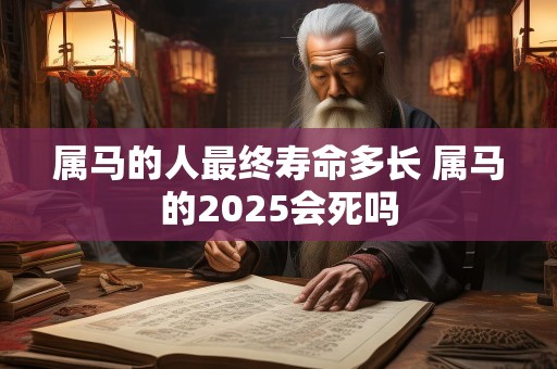属马的人最终寿命多长 属马的2025会死吗