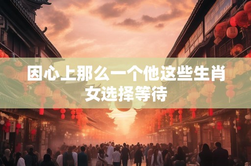 因心上那么一个他这些生肖女选择等待