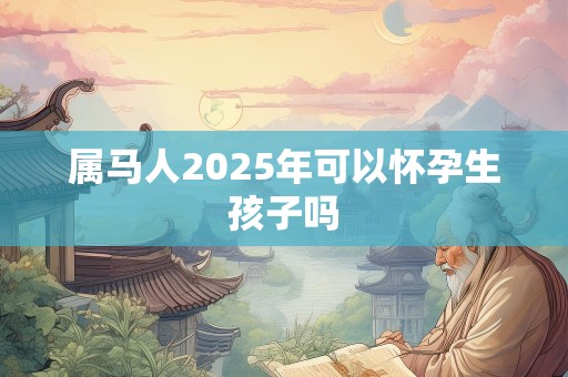 属马人2025年可以怀孕生孩子吗