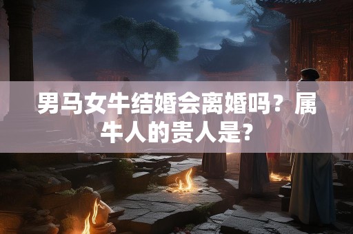 男马女牛结婚会离婚吗？属牛人的贵人是？