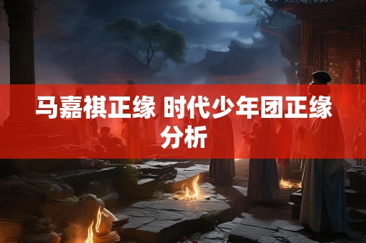 马嘉祺正缘 时代少年团正缘分析