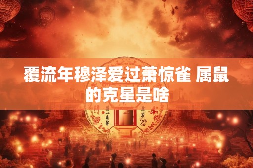 覆流年穆泽爱过萧惊雀 属鼠的克星是啥