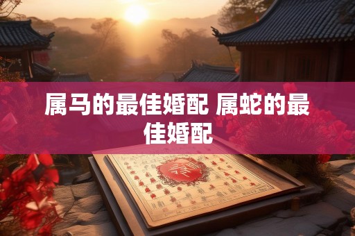 属马的最佳婚配 属蛇的最佳婚配