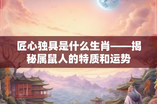 匠心独具是什么生肖——揭秘属鼠人的特质和运势