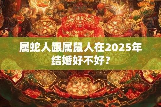 属蛇人跟属鼠人在2025年结婚好不好？