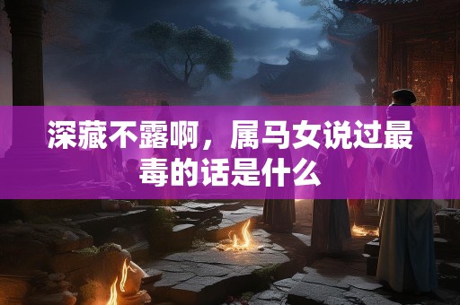 深藏不露啊，属马女说过最毒的话是什么