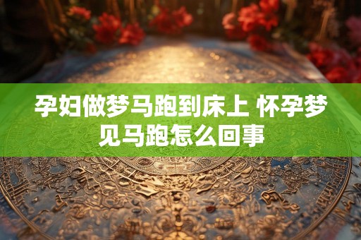 孕妇做梦马跑到床上 怀孕梦见马跑怎么回事