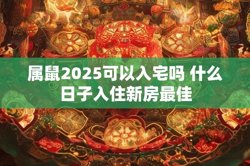 属鼠2025可以入宅吗 什么日子入住新房最佳
