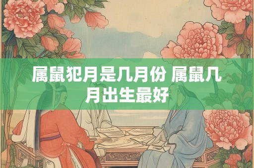 属鼠犯月是几月份 属鼠几月出生最好