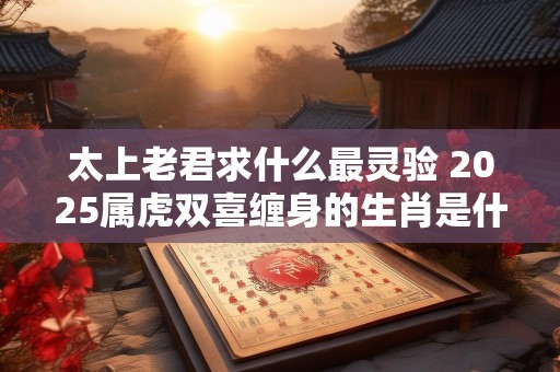 太上老君求什么最灵验 2025属虎双喜缠身的生肖是什么