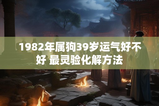 1982年属狗39岁运气好不好 最灵验化解方法
