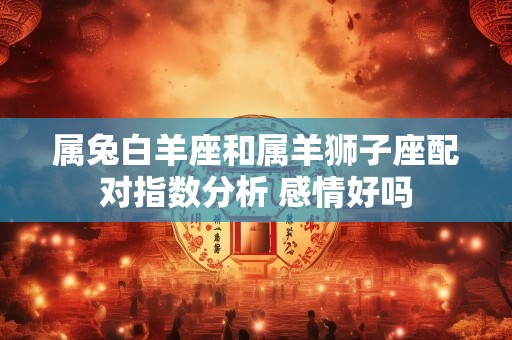 属兔白羊座和属羊狮子座配对指数分析 感情好吗