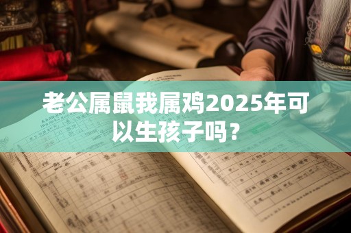 老公属鼠我属鸡2025年可以生孩子吗？