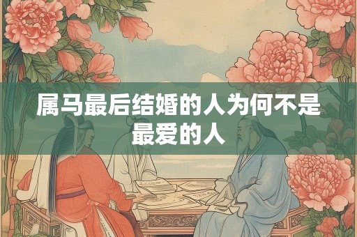 属马最后结婚的人为何不是最爱的人