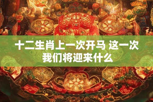 十二生肖上一次开马 这一次 我们将迎来什么