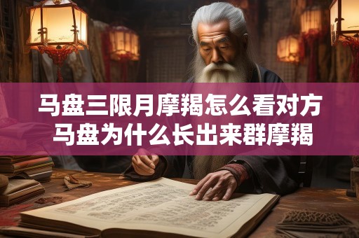 马盘三限月摩羯怎么看对方 马盘为什么长出来群摩羯