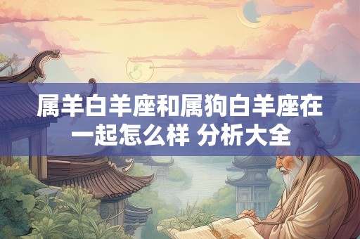 属羊白羊座和属狗白羊座在一起怎么样 分析大全