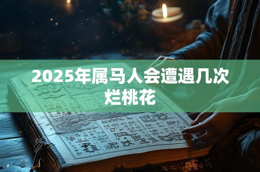 2025年属马人会遭遇几次烂桃花