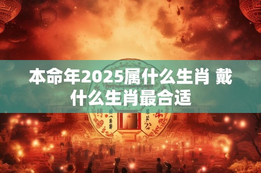 本命年2025属什么生肖 戴什么生肖最合适