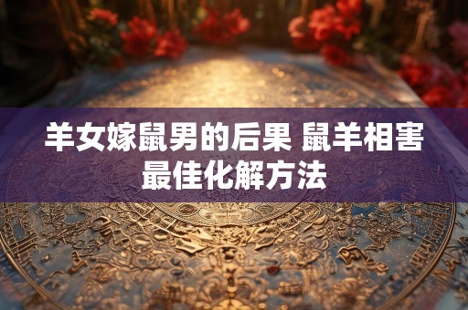 羊女嫁鼠男的后果 鼠羊相害最佳化解方法