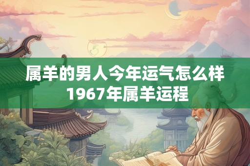 属羊的男人今年运气怎么样 1967年属羊运程