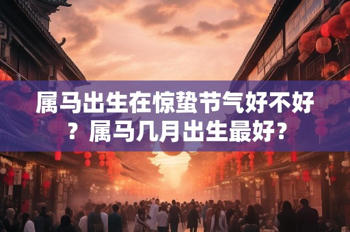 属马出生在惊蛰节气好不好？属马几月出生最好？